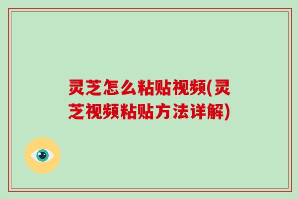灵芝怎么粘贴视频(灵芝视频粘贴方法详解)-第1张图片-破壁灵芝孢子粉研究指南 灵芝怎么粘贴视频(灵芝视频粘贴方法详解)-第1张图片-破壁灵芝孢子粉研究指南