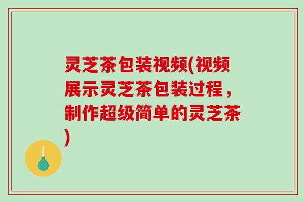 灵芝茶包装视频(视频展示灵芝茶包装过程,制作超级简单的灵芝茶)-第1张图片-破壁灵芝孢子粉研究指南 灵芝茶包装视频(视频展示灵芝茶包装过程,制作超级简单的灵芝茶)-第1张图片-破壁灵芝孢子粉研究指南
