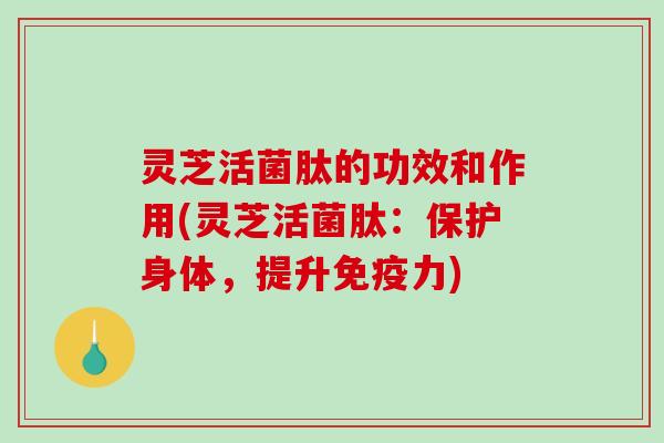灵芝活菌肽的功效和作用(灵芝活菌肽:保护身体,提升免疫力)-第1张图片-破壁灵芝孢子粉研究指南 灵芝活菌肽的功效和作用(灵芝活菌肽:保护身体,提升免疫力)-第1张图片-破壁灵芝孢子粉研究指南