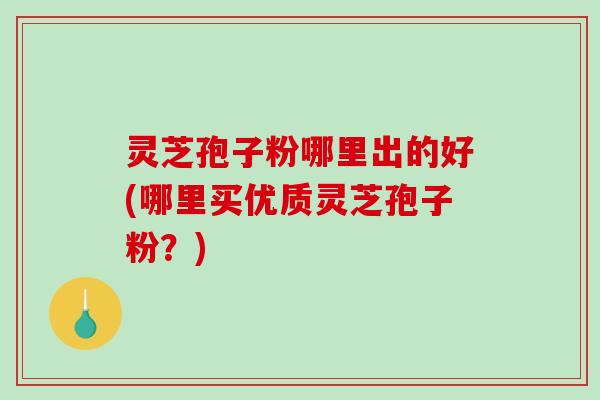 灵芝孢子粉哪里出的好(哪里买优质灵芝孢子粉?)-第1张图片-破壁灵芝孢子粉研究指南 灵芝孢子粉哪里出的好(哪里买优质灵芝孢子粉?)-第1张图片-破壁灵芝孢子粉研究指南