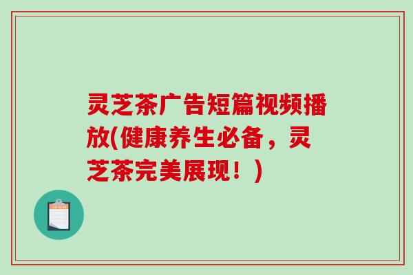 灵芝茶广告短篇视频播放(健康养生必备,灵芝茶完美展现!)-第1张图片-破壁灵芝孢子粉研究指南 灵芝茶广告短篇视频播放(健康养生必备,灵芝茶完美展现!)-第1张图片-破壁灵芝孢子粉研究指南