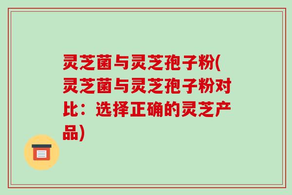 灵芝菌与灵芝孢子粉(灵芝菌与灵芝孢子粉对比:选择正确的灵芝产品)-第1张图片-破壁灵芝孢子粉研究指南 灵芝菌与灵芝孢子粉(灵芝菌与灵芝孢子粉对比:选择正确的灵芝产品)-第1张图片-破壁灵芝孢子粉研究指南
