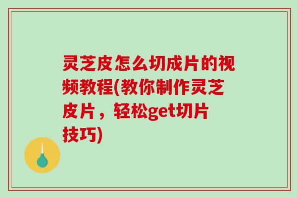 灵芝皮怎么切成片的视频教程(教你制作灵芝皮片,轻松get切片技巧)-第1张图片-破壁灵芝孢子粉研究指南 灵芝皮怎么切成片的视频教程(教你制作灵芝皮片,轻松get切片技巧)-第1张图片-破壁灵芝孢子粉研究指南