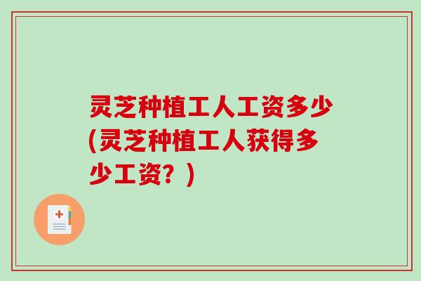 灵芝种植工人工资多少(灵芝种植工人获得多少工资?)-第1张图片-破壁灵芝孢子粉研究指南 灵芝种植工人工资多少(灵芝种植工人获得多少工资?)-第1张图片-破壁灵芝孢子粉研究指南