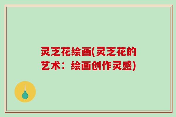 灵芝花绘画(灵芝花的艺术:绘画创作灵感)-第1张图片-破壁灵芝孢子粉研究指南 灵芝花绘画(灵芝花的艺术:绘画创作灵感)-第1张图片-破壁灵芝孢子粉研究指南