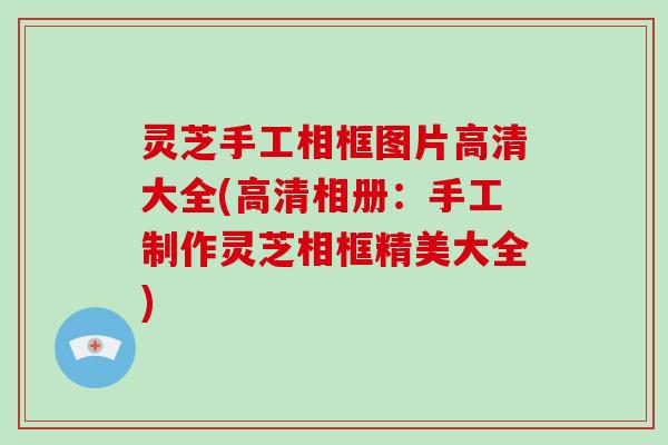 灵芝手工相框图片高清大全(高清相册:手工制作灵芝相框精美大全)-第1张图片-破壁灵芝孢子粉研究指南 灵芝手工相框图片高清大全(高清相册:手工制作灵芝相框精美大全)-第1张图片-破壁灵芝孢子粉研究指南