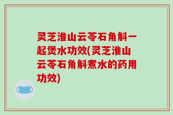 灵芝淮山云苓石角斛一起煲水功效(灵芝淮山云苓石角斛煮水的药用功效)-第1张图片-破壁灵芝孢子粉研究指南 灵芝淮山云苓石角斛一起煲水功效(灵芝淮山云苓石角斛煮水的药用功效)-第1张图片-破壁灵芝孢子粉研究指南