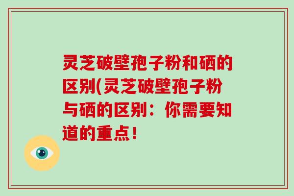 灵芝破壁孢子粉和硒的区别(灵芝破壁孢子粉与硒的区别:你需要知道的重点!-第1张图片-破壁灵芝孢子粉研究指南 灵芝破壁孢子粉和硒的区别(灵芝破壁孢子粉与硒的区别:你需要知道的重点!-第1张图片-破壁灵芝孢子粉研究指南