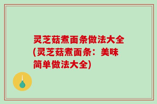 灵芝菇煮面条做法大全(灵芝菇煮面条：美味简单做法大全)-第1张图片-破壁灵芝孢子粉研究指南