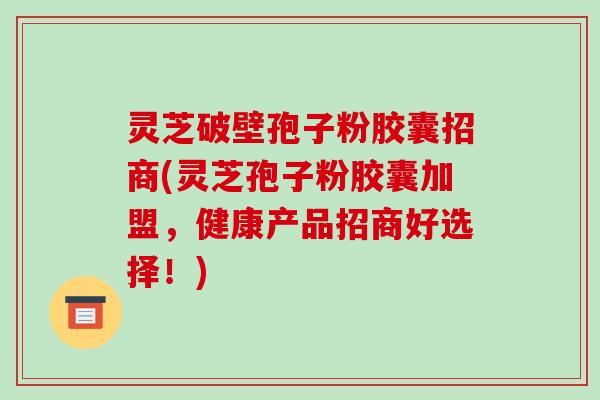 灵芝破壁孢子粉胶囊招商(灵芝孢子粉胶囊加盟,健康产品招商好选择!)-第1张图片-破壁灵芝孢子粉研究指南 灵芝破壁孢子粉胶囊招商(灵芝孢子粉胶囊加盟,健康产品招商好选择!)-第1张图片-破壁灵芝孢子粉研究指南