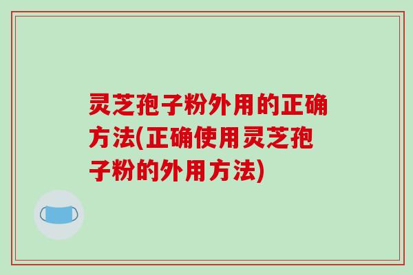 灵芝孢子粉外用的正确方法(正确使用灵芝孢子粉的外用方法)-第1张图片-破壁灵芝孢子粉研究指南 灵芝孢子粉外用的正确方法(正确使用灵芝孢子粉的外用方法)-第1张图片-破壁灵芝孢子粉研究指南