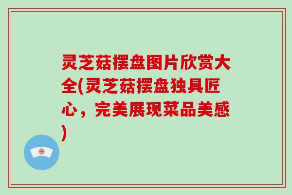 灵芝菇摆盘图片欣赏大全(灵芝菇摆盘独具匠心,完美展现菜品美感)-第1张图片-破壁灵芝孢子粉研究指南 灵芝菇摆盘图片欣赏大全(灵芝菇摆盘独具匠心,完美展现菜品美感)-第1张图片-破壁灵芝孢子粉研究指南