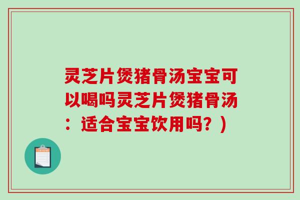 灵芝片煲猪骨汤宝宝可以喝吗灵芝片煲猪骨汤:适合宝宝饮用吗?)-第1张图片-破壁灵芝孢子粉研究指南 灵芝片煲猪骨汤宝宝可以喝吗灵芝片煲猪骨汤:适合宝宝饮用吗?)-第1张图片-破壁灵芝孢子粉研究指南