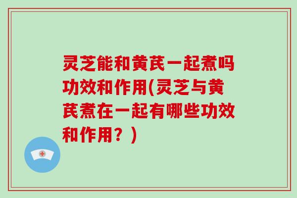灵芝能和黄芪一起煮吗功效和作用(灵芝与黄芪煮在一起有哪些功效和作用?)-第1张图片-破壁灵芝孢子粉研究指南 灵芝能和黄芪一起煮吗功效和作用(灵芝与黄芪煮在一起有哪些功效和作用?)-第1张图片-破壁灵芝孢子粉研究指南