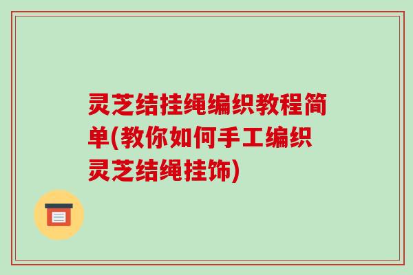 灵芝结挂绳编织教程简单(教你如何手工编织灵芝结绳挂饰)-第1张图片-破壁灵芝孢子粉研究指南 灵芝结挂绳编织教程简单(教你如何手工编织灵芝结绳挂饰)-第1张图片-破壁灵芝孢子粉研究指南