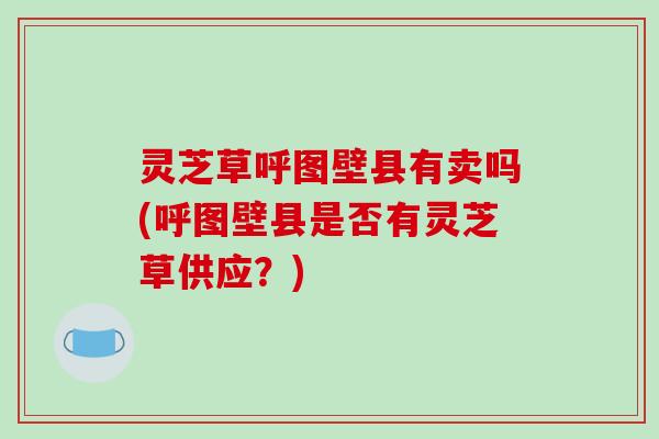 灵芝草呼图壁县有卖吗(呼图壁县是否有灵芝草供应?)-第1张图片-破壁灵芝孢子粉研究指南 灵芝草呼图壁县有卖吗(呼图壁县是否有灵芝草供应?)-第1张图片-破壁灵芝孢子粉研究指南