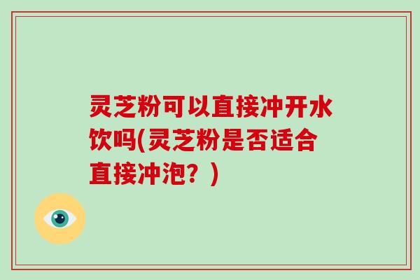灵芝粉可以直接冲开水饮吗(灵芝粉是否适合直接冲泡?)-第1张图片-破壁灵芝孢子粉研究指南 灵芝粉可以直接冲开水饮吗(灵芝粉是否适合直接冲泡?)-第1张图片-破壁灵芝孢子粉研究指南