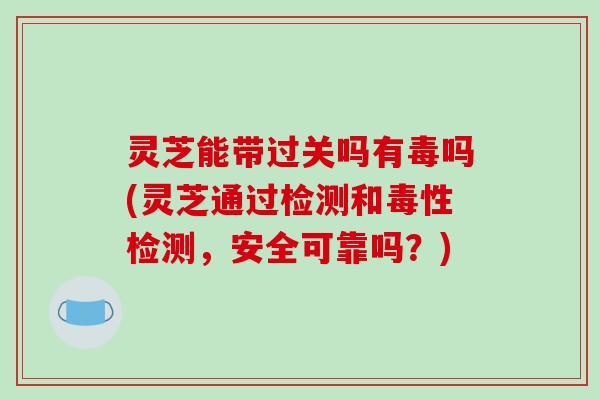 灵芝能带过关吗有毒吗(灵芝通过检测和毒性检测，安全可靠吗？)-第1张图片-破壁灵芝孢子粉研究指南