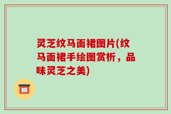 灵芝纹马面裙图片(纹马面裙手绘图赏析,品味灵芝之美)-第1张图片-破壁灵芝孢子粉研究指南 灵芝纹马面裙图片(纹马面裙手绘图赏析,品味灵芝之美)-第1张图片-破壁灵芝孢子粉研究指南