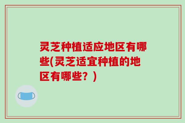 灵芝种植适应地区有哪些(灵芝适宜种植的地区有哪些?)-第1张图片-破壁灵芝孢子粉研究指南 灵芝种植适应地区有哪些(灵芝适宜种植的地区有哪些?)-第1张图片-破壁灵芝孢子粉研究指南