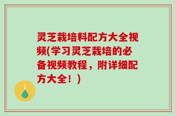 灵芝栽培料配方大全视频(学习灵芝栽培的必备视频教程,附详细配方大全!)-第1张图片-破壁灵芝孢子粉研究指南 灵芝栽培料配方大全视频(学习灵芝栽培的必备视频教程,附详细配方大全!)-第1张图片-破壁灵芝孢子粉研究指南