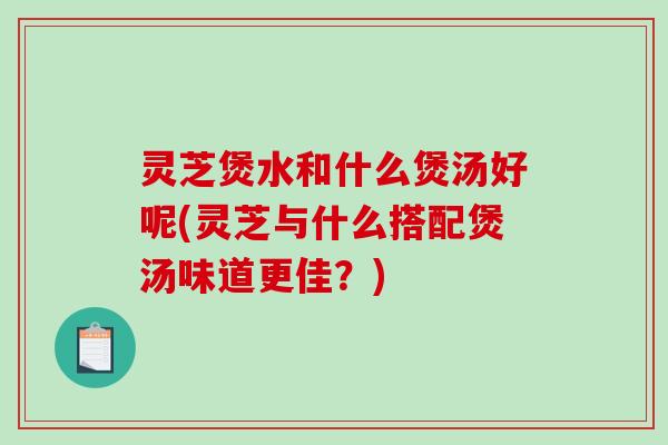 灵芝煲水和什么煲汤好呢(灵芝与什么搭配煲汤味道更佳?)-第1张图片-破壁灵芝孢子粉研究指南 灵芝煲水和什么煲汤好呢(灵芝与什么搭配煲汤味道更佳?)-第1张图片-破壁灵芝孢子粉研究指南