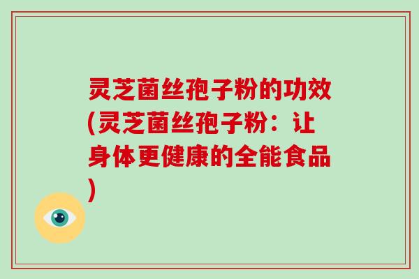 灵芝菌丝孢子粉的功效(灵芝菌丝孢子粉:让身体更健康的全能食品)-第1张图片-破壁灵芝孢子粉研究指南 灵芝菌丝孢子粉的功效(灵芝菌丝孢子粉:让身体更健康的全能食品)-第1张图片-破壁灵芝孢子粉研究指南