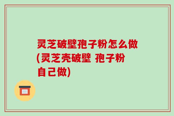 灵芝破壁孢子粉怎么做(灵芝壳破壁 孢子粉自己做)-第1张图片-破壁灵芝孢子粉研究指南 灵芝破壁孢子粉怎么做(灵芝壳破壁 孢子粉自己做)-第1张图片-破壁灵芝孢子粉研究指南
