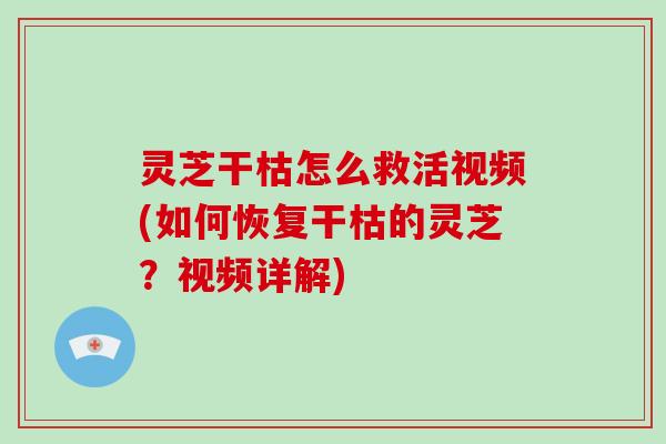 灵芝干枯怎么救活视频(如何恢复干枯的灵芝？视频详解)-第1张图片-破壁灵芝孢子粉研究指南
