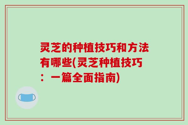 灵芝的种植技巧和方法有哪些(灵芝种植技巧:一篇全面指南)-第1张图片-破壁灵芝孢子粉研究指南 灵芝的种植技巧和方法有哪些(灵芝种植技巧:一篇全面指南)-第1张图片-破壁灵芝孢子粉研究指南