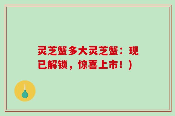 灵芝蟹多大灵芝蟹:现已解锁,惊喜上市!)-第1张图片-破壁灵芝孢子粉研究指南 灵芝蟹多大灵芝蟹:现已解锁,惊喜上市!)-第1张图片-破壁灵芝孢子粉研究指南