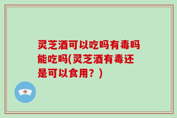 灵芝酒可以吃吗有毒吗能吃吗(灵芝酒有毒还是可以食用?)-第1张图片-破壁灵芝孢子粉研究指南 灵芝酒可以吃吗有毒吗能吃吗(灵芝酒有毒还是可以食用?)-第1张图片-破壁灵芝孢子粉研究指南