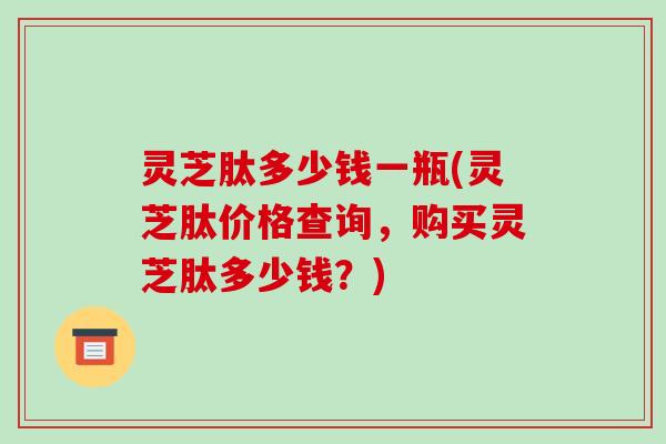灵芝肽多少钱一瓶(灵芝肽价格查询,购买灵芝肽多少钱?)-第1张图片-破壁灵芝孢子粉研究指南 灵芝肽多少钱一瓶(灵芝肽价格查询,购买灵芝肽多少钱?)-第1张图片-破壁灵芝孢子粉研究指南