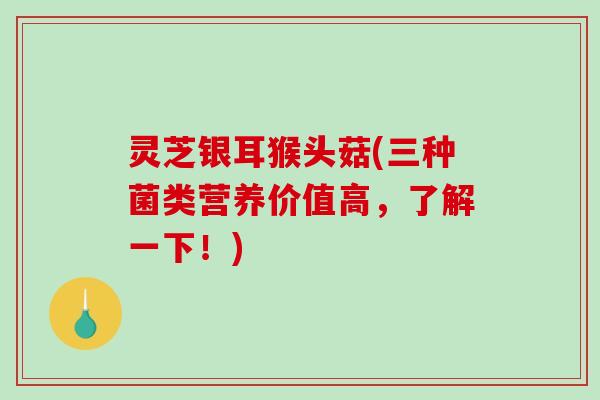 灵芝银耳猴头菇(三种菌类营养价值高,了解一下!)-第1张图片-破壁灵芝孢子粉研究指南 灵芝银耳猴头菇(三种菌类营养价值高,了解一下!)-第1张图片-破壁灵芝孢子粉研究指南