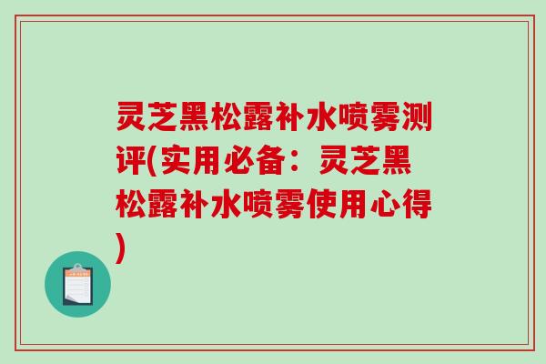 灵芝黑松露补水喷雾测评(实用必备:灵芝黑松露补水喷雾使用心得)-第1张图片-破壁灵芝孢子粉研究指南 灵芝黑松露补水喷雾测评(实用必备:灵芝黑松露补水喷雾使用心得)-第1张图片-破壁灵芝孢子粉研究指南