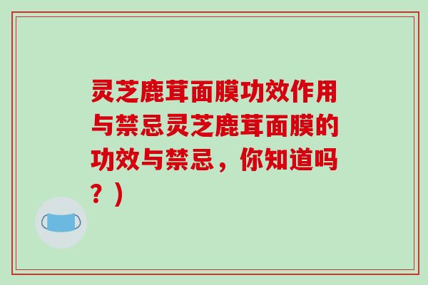 灵芝鹿茸面膜功效作用与禁忌灵芝鹿茸面膜的功效与禁忌,你知道吗?)-第1张图片-破壁灵芝孢子粉研究指南 灵芝鹿茸面膜功效作用与禁忌灵芝鹿茸面膜的功效与禁忌,你知道吗?)-第1张图片-破壁灵芝孢子粉研究指南