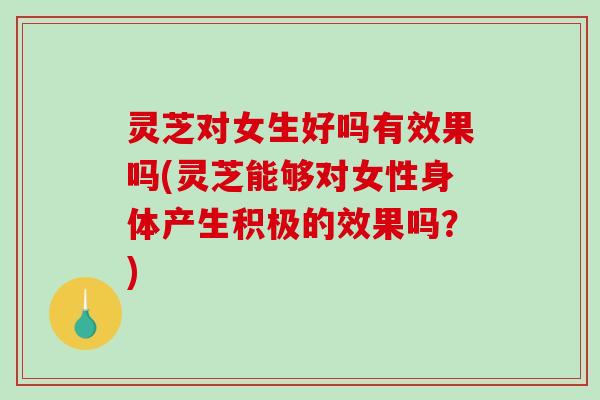 灵芝对女生好吗有效果吗(灵芝能够对女性身体产生积极的效果吗？)-第1张图片-破壁灵芝孢子粉研究指南