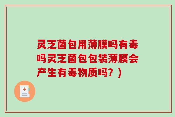 灵芝菌包用薄膜吗有毒吗灵芝菌包包装薄膜会产生有毒物质吗？)-第1张图片-破壁灵芝孢子粉研究指南