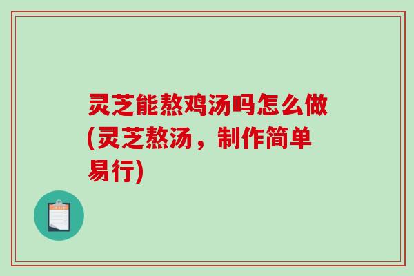灵芝能熬鸡汤吗怎么做(灵芝熬汤，制作简单易行)-第1张图片-破壁灵芝孢子粉研究指南