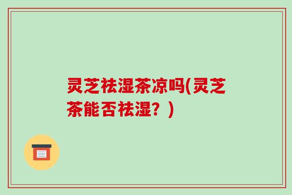 灵芝祛湿茶凉吗(灵芝茶能否祛湿?)-第1张图片-破壁灵芝孢子粉研究指南 灵芝祛湿茶凉吗(灵芝茶能否祛湿?)-第1张图片-破壁灵芝孢子粉研究指南