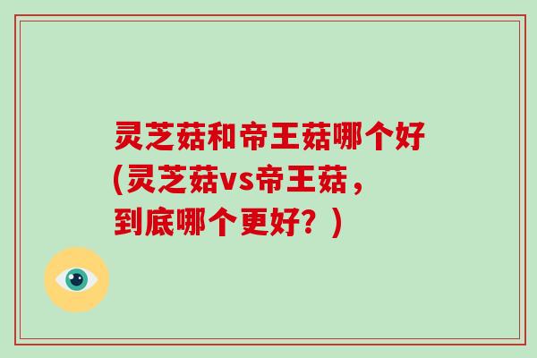 灵芝菇和帝王菇哪个好(灵芝菇vs帝王菇,到底哪个更好?)-第1张图片-破壁灵芝孢子粉研究指南 灵芝菇和帝王菇哪个好(灵芝菇vs帝王菇,到底哪个更好?)-第1张图片-破壁灵芝孢子粉研究指南