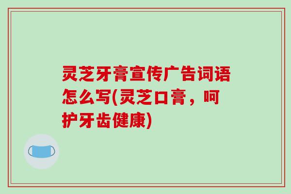 灵芝牙膏宣传广告词语怎么写(灵芝口膏,呵护牙齿健康)-第1张图片-破壁灵芝孢子粉研究指南 灵芝牙膏宣传广告词语怎么写(灵芝口膏,呵护牙齿健康)-第1张图片-破壁灵芝孢子粉研究指南