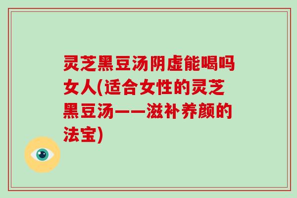灵芝黑豆汤阴虚能喝吗女人(适合女性的灵芝黑豆汤——滋补养颜的法宝)-第1张图片-破壁灵芝孢子粉研究指南 灵芝黑豆汤阴虚能喝吗女人(适合女性的灵芝黑豆汤——滋补养颜的法宝)-第1张图片-破壁灵芝孢子粉研究指南