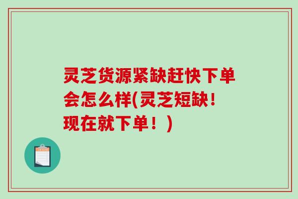 灵芝货源紧缺赶快下单会怎么样(灵芝短缺！现在就下单！)-第1张图片-破壁灵芝孢子粉研究指南