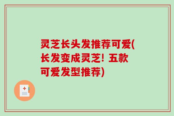 灵芝长头发推荐可爱(长发变成灵芝! 五款可爱发型推荐)-第1张图片-破壁灵芝孢子粉研究指南 灵芝长头发推荐可爱(长发变成灵芝! 五款可爱发型推荐)-第1张图片-破壁灵芝孢子粉研究指南