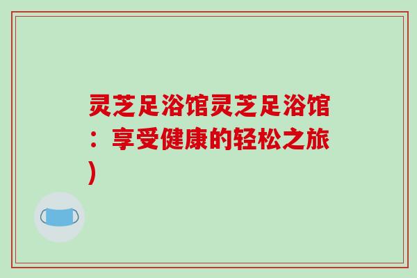 灵芝足浴馆灵芝足浴馆:享受健康的轻松之旅)-第1张图片-破壁灵芝孢子粉研究指南 灵芝足浴馆灵芝足浴馆:享受健康的轻松之旅)-第1张图片-破壁灵芝孢子粉研究指南