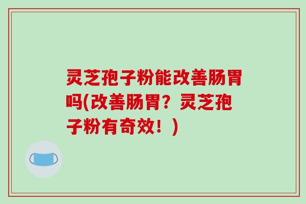 灵芝孢子粉能改善肠胃吗(改善肠胃?灵芝孢子粉有奇效!)-第1张图片-破壁灵芝孢子粉研究指南 灵芝孢子粉能改善肠胃吗(改善肠胃?灵芝孢子粉有奇效!)-第1张图片-破壁灵芝孢子粉研究指南