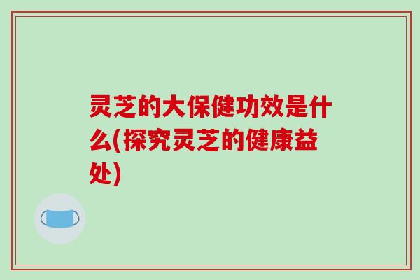 灵芝的大保健功效是什么(探究灵芝的健康益处)-第1张图片-破壁灵芝孢子粉研究指南 灵芝的大保健功效是什么(探究灵芝的健康益处)-第1张图片-破壁灵芝孢子粉研究指南