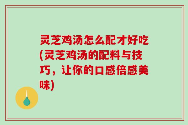 灵芝鸡汤怎么配才好吃(灵芝鸡汤的配料与技巧,让你的口感倍感美味)-第1张图片-破壁灵芝孢子粉研究指南 灵芝鸡汤怎么配才好吃(灵芝鸡汤的配料与技巧,让你的口感倍感美味)-第1张图片-破壁灵芝孢子粉研究指南