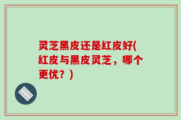 灵芝黑皮还是红皮好(红皮与黑皮灵芝,哪个更优?)-第1张图片-破壁灵芝孢子粉研究指南 灵芝黑皮还是红皮好(红皮与黑皮灵芝,哪个更优?)-第1张图片-破壁灵芝孢子粉研究指南